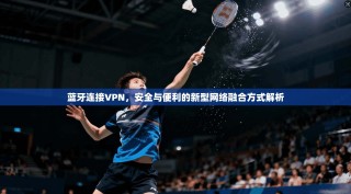 蓝牙连接VPN，安全与便利的新型网络融合方式解析