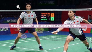 免费VPN有危险吗？网络工程师深度解析其潜在风险与安全建议