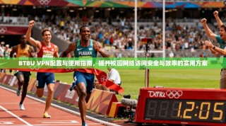 BTBU VPN配置与使用指南，提升校园网络访问安全与效率的实用方案