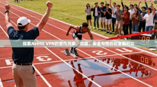 探索Astrill VPN的替代方案，功能、安全与性价比全面对比
