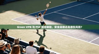 Green VPN 与 PS4 游戏体验，安全连接还是潜在风险？