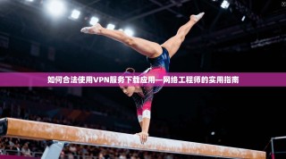 如何合法使用VPN服务下载应用—网络工程师的实用指南