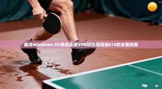 解决Windows XP系统连接VPN时出现错误678的全面指南