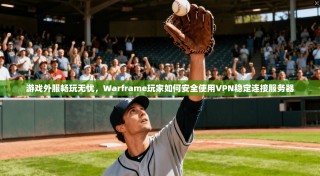 游戏外服畅玩无忧，Warframe玩家如何安全使用VPN稳定连接服务器