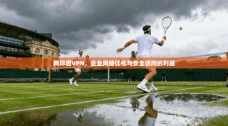 网际通VPN，企业网络优化与安全访问的利器