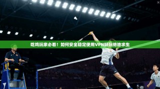 吃鸡玩家必看！如何安全稳定使用VPN畅玩绝地求生
