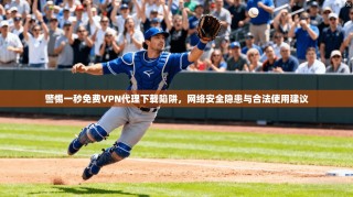 警惕一秒免费VPN代理下载陷阱，网络安全隐患与合法使用建议