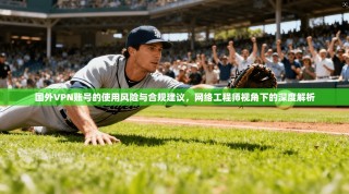 国外VPN账号的使用风险与合规建议，网络工程师视角下的深度解析
