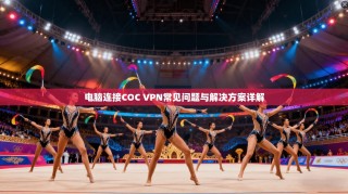 电脑连接COC VPN常见问题与解决方案详解