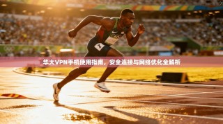华大VPN手机使用指南，安全连接与网络优化全解析
