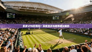 多多VPN好用吗？深度测评与使用建议解析