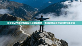 企业级VPN解决方案设计与实施指南，保障安全与高效访问的平衡之道