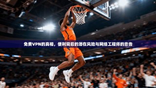 免费VPN的真相，便利背后的潜在风险与网络工程师的忠告