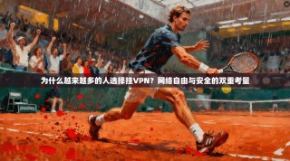 为什么越来越多的人选择挂VPN？网络自由与安全的双重考量