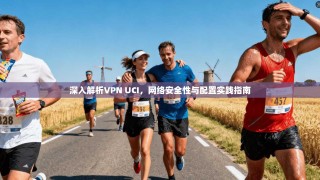 深入解析VPN UCI，网络安全性与配置实践指南