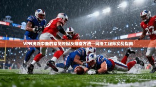 VPN线路中断的常见原因及排查方法—网络工程师实战指南