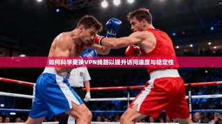 如何科学更换VPN线路以提升访问速度与稳定性