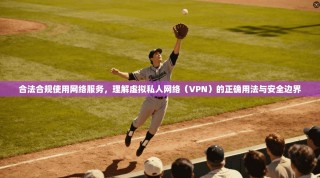 合法合规使用网络服务，理解虚拟私人网络（VPN）的正确用法与安全边界