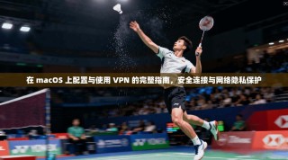 在 macOS 上配置与使用 VPN 的完整指南，安全连接与网络隐私保护