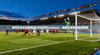 如何安全合法地通过VPN访问Facebook，网络工程师的实用指南