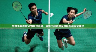 警惕无限流量VPN软件陷阱，网络工程师的深度解析与安全建议