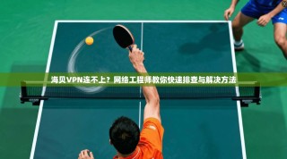海贝VPN连不上？网络工程师教你快速排查与解决方法