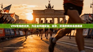 VPN专线的优势，为企业构建安全、高效、灵活的网络连接通道