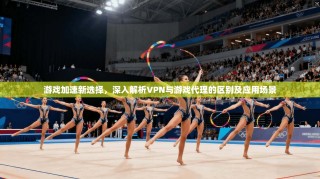 游戏加速新选择，深入解析VPN与游戏代理的区别及应用场景