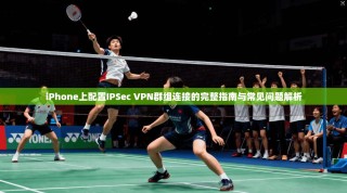 iPhone上配置IPSec VPN群组连接的完整指南与常见问题解析