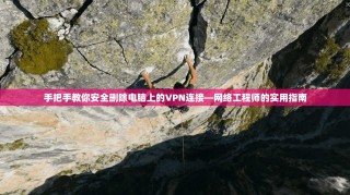 手把手教你安全删除电脑上的VPN连接—网络工程师的实用指南
