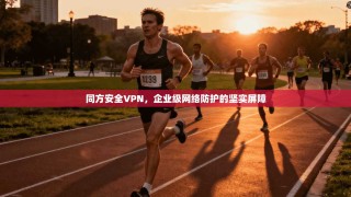 同方安全VPN，企业级网络防护的坚实屏障