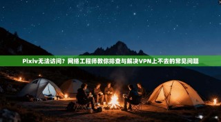 Pixiv无法访问？网络工程师教你排查与解决VPN上不去的常见问题