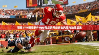 警惕VPN翻墙软件App背后的网络安全风险与法律后果