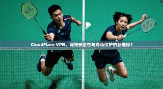CloudFlare VPN，网络安全性与隐私保护的新选择？