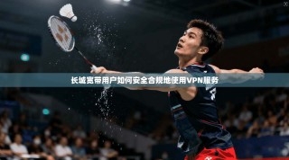 长城宽带用户如何安全合规地使用VPN服务