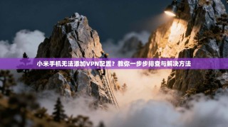 小米手机无法添加VPN配置？教你一步步排查与解决方法
