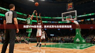 韩国VPN服务器，技术优势与合规使用指南