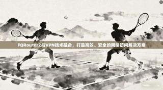 FQRouter2与VPN技术融合，打造高效、安全的网络访问解决方案