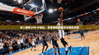 深入解析VPN IP地址，安全通信的基石与潜在风险
