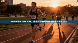 One Click VPN APK，便捷背后的网络安全隐患与专业建议