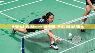 如何安全合法地使用VPN访问国外网站，网络工程师的实用指南