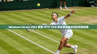Windows Server 2003 配置 PPTP VPN 供安卓设备访问的完整指南