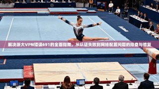 解决浙大VPN错误691的全面指南，从认证失败到网络配置问题的排查与修复