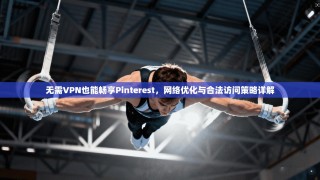 无需VPN也能畅享Pinterest，网络优化与合法访问策略详解