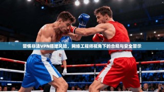 警惕非法VPN搭建风险，网络工程师视角下的合规与安全警示