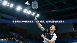 香港网络VPN使用指南，技术原理、合法边界与安全建议