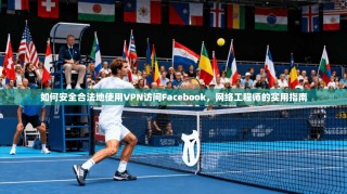 如何安全合法地使用VPN访问Facebook，网络工程师的实用指南