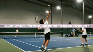 深入解析VPN对CPU性能的影响，为何你的设备在使用虚拟私人网络时变慢？