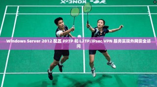 Windows Server 2012 配置 PPTP 和 L2TP/IPsec VPN 服务实现外网安全访问