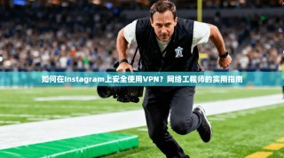 如何在Instagram上安全使用VPN？网络工程师的实用指南